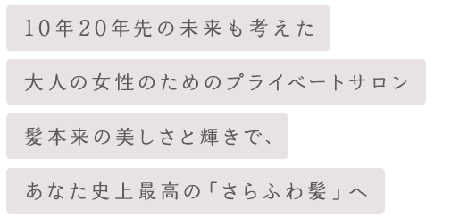 大人の女性のためのプライベートサロン。髪本来の美しさと輝きで、あなた史上最高の「さらふわ髪」へ。