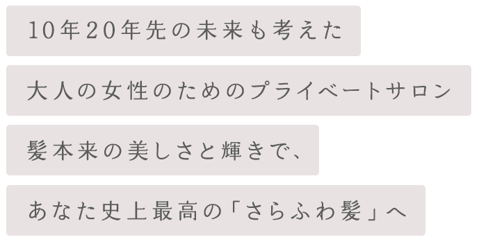 大人の女性のためのプライベートサロン。髪本来の美しさと輝きで、あなた史上最高の「さらふわ髪」へ。